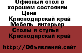 Офисный стол в хорошем состоянии › Цена ­ 2 300 - Краснодарский край Мебель, интерьер » Столы и стулья   . Краснодарский край